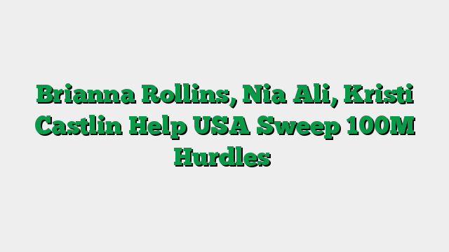 Brianna Rollins, Nia Ali, Kristi Castlin Help USA Sweep 100M Hurdles