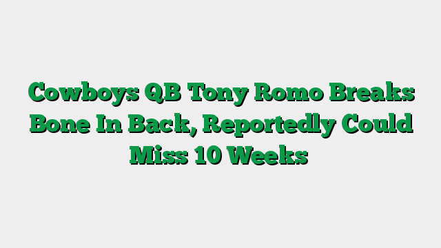 Cowboys QB Tony Romo Breaks Bone In Back, Reportedly Could Miss 10 Weeks