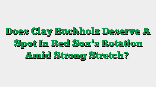 Does Clay Buchholz Deserve A Spot In Red Sox’s Rotation Amid Strong Stretch?