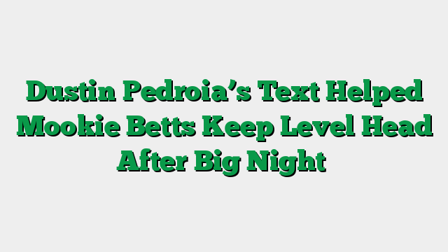 Dustin Pedroia’s Text Helped Mookie Betts Keep Level Head After Big Night