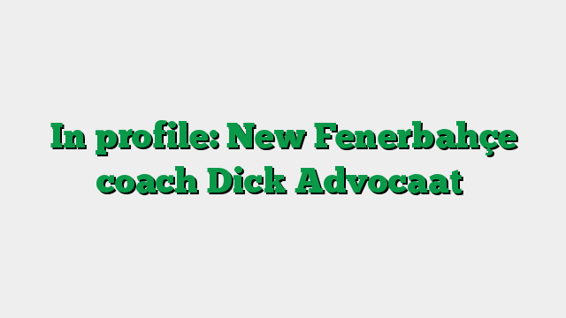 In profile: New Fenerbahçe coach Dick Advocaat