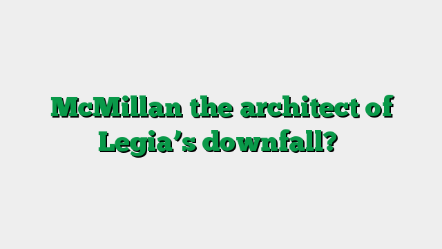 McMillan the architect of Legia’s downfall?