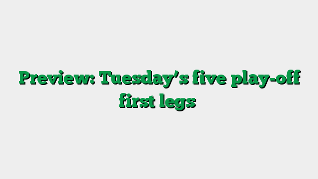 Preview: Tuesday’s five play-off first legs