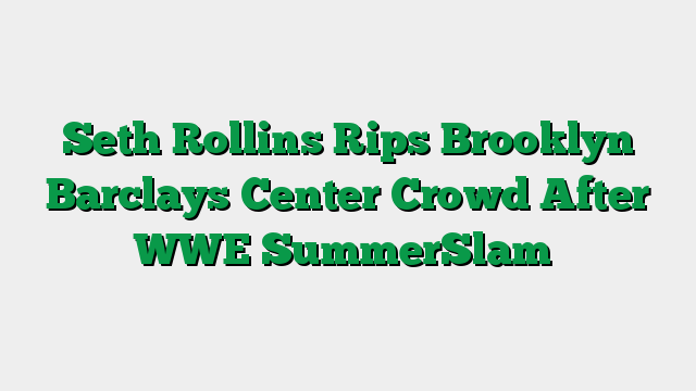 Seth Rollins Rips Brooklyn Barclays Center Crowd After WWE SummerSlam