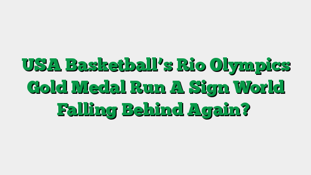 USA Basketball’s Rio Olympics Gold Medal Run A Sign World Falling Behind Again?
