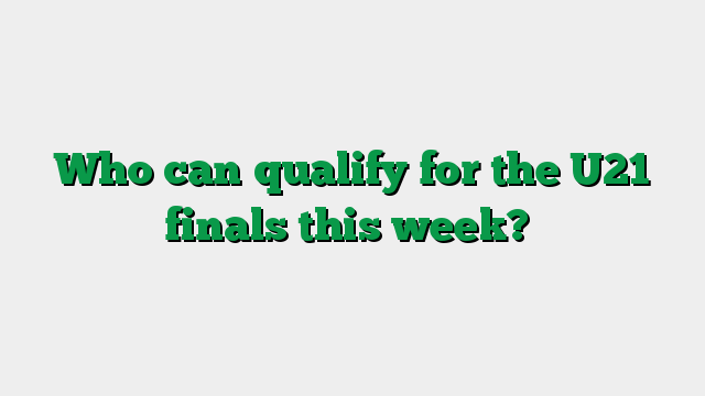 Who can qualify for the U21 finals this week?