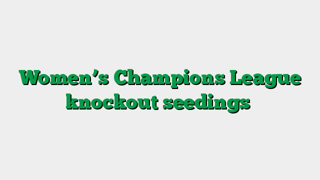 Women’s Champions League knockout seedings