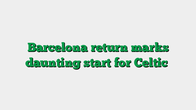 Barcelona return marks daunting start for Celtic