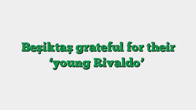 Beşiktaş grateful for their ‘young Rivaldo’