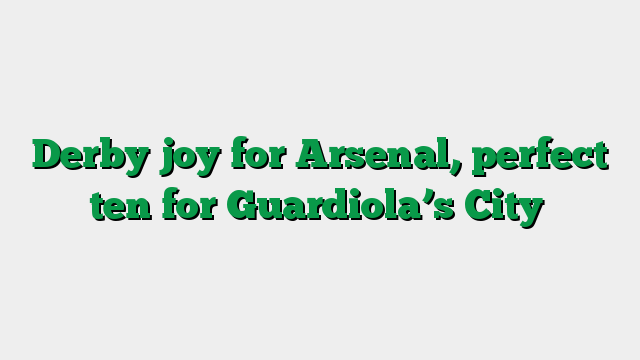 Derby joy for Arsenal, perfect ten for Guardiola’s City