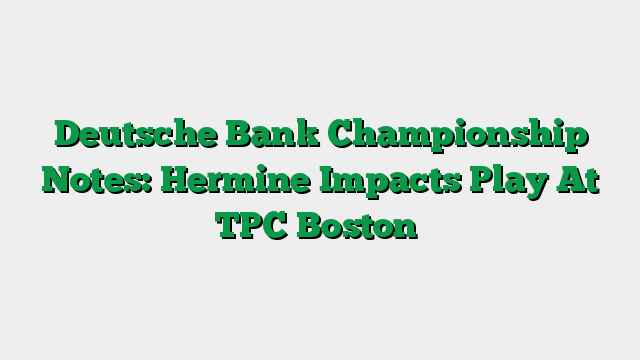 Deutsche Bank Championship Notes: Hermine Impacts Play At TPC Boston