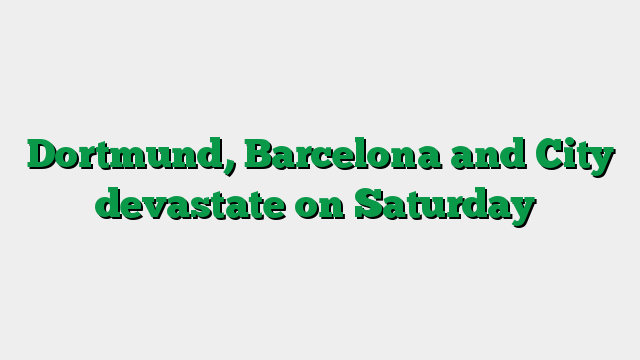 Dortmund, Barcelona and City devastate on Saturday