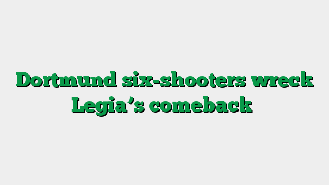 Dortmund six-shooters wreck Legia’s comeback
