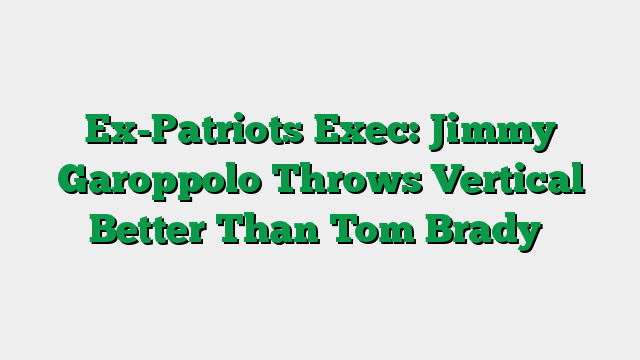 Ex-Patriots Exec: Jimmy Garoppolo Throws Vertical Better Than Tom Brady