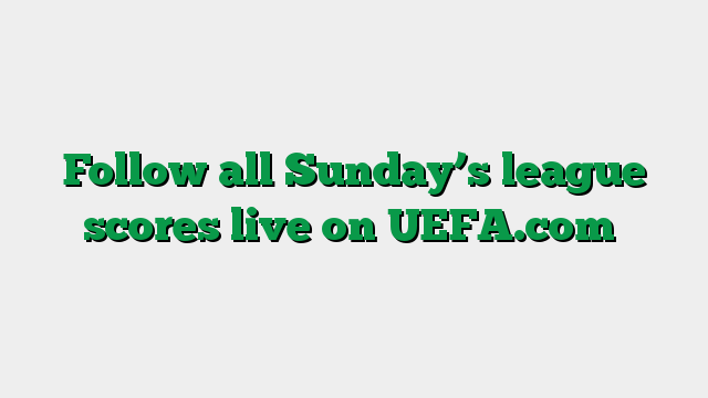 Follow all Sunday’s league scores live on UEFA.com
