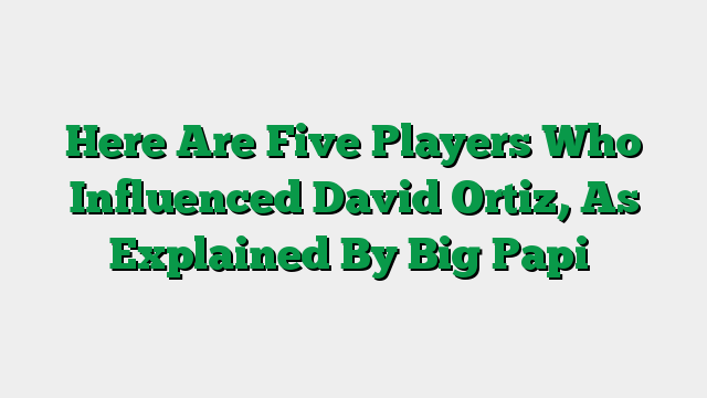 Here Are Five Players Who Influenced David Ortiz, As Explained By Big Papi