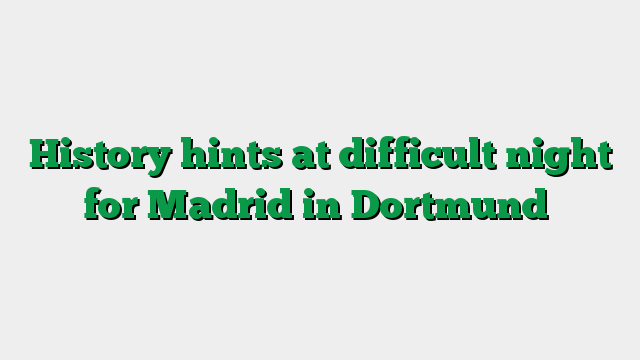 History hints at difficult night for Madrid in Dortmund