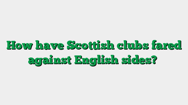 How have Scottish clubs fared against English sides?