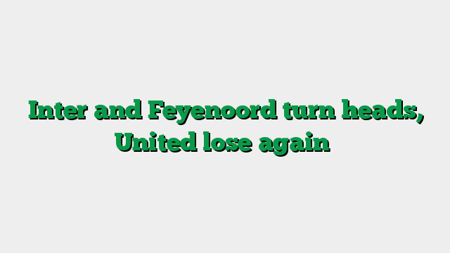 Inter and Feyenoord turn heads, United lose again