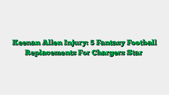 Keenan Allen Injury: 5 Fantasy Football Replacements For Chargers Star