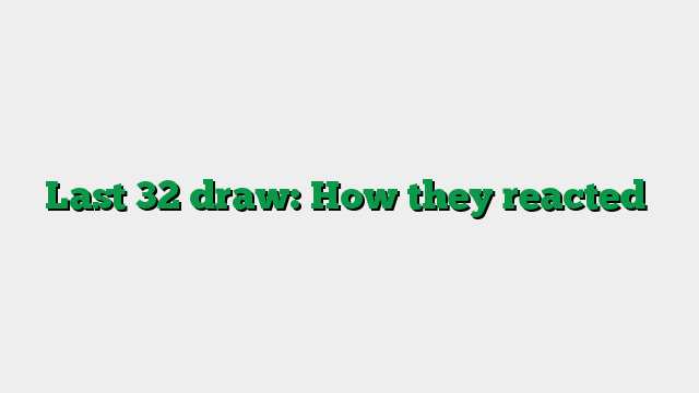 Last 32 draw: How they reacted