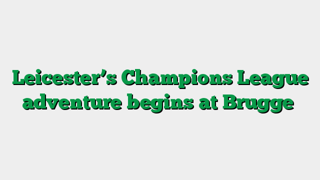 Leicester’s Champions League adventure begins at Brugge