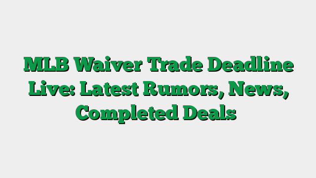 MLB Waiver Trade Deadline Live: Latest Rumors, News, Completed Deals