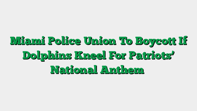 Miami Police Union To Boycott If Dolphins Kneel For Patriots’ National Anthem