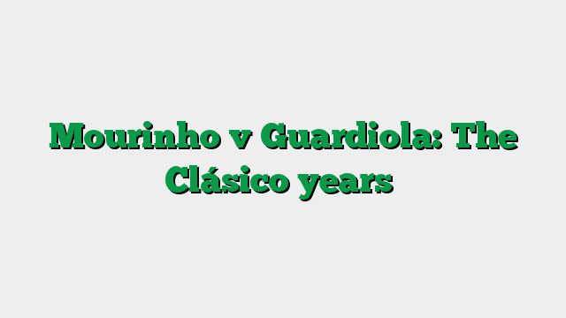 Mourinho v Guardiola: The Clásico years
