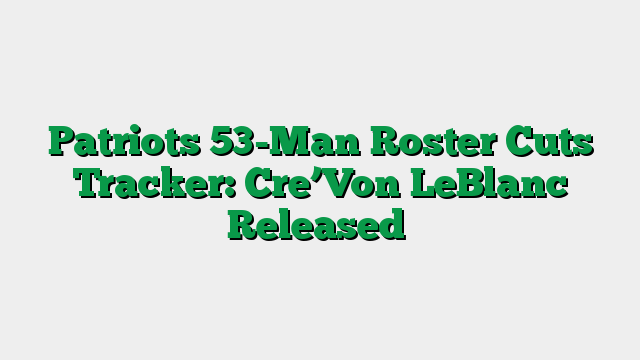 Patriots 53-Man Roster Cuts Tracker: Cre’Von LeBlanc Released