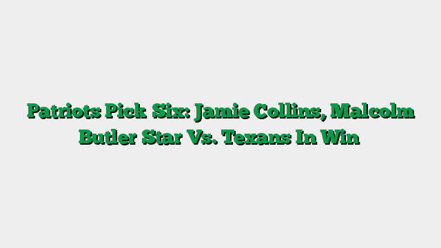 Patriots Pick Six: Jamie Collins, Malcolm Butler Star Vs. Texans In Win