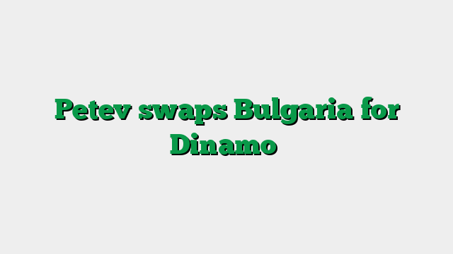 Petev swaps Bulgaria for Dinamo