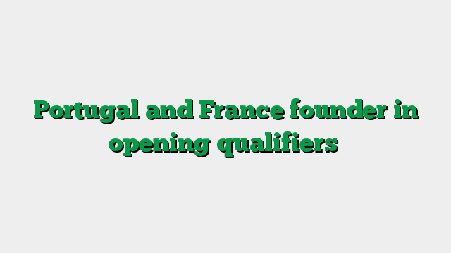 Portugal and France founder in opening qualifiers