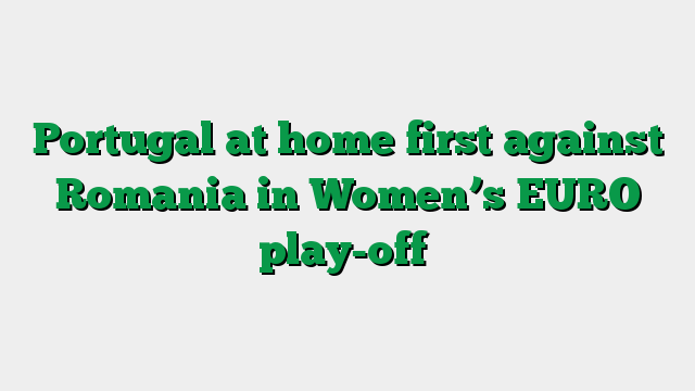 Portugal at home first against Romania in Women’s EURO play-off