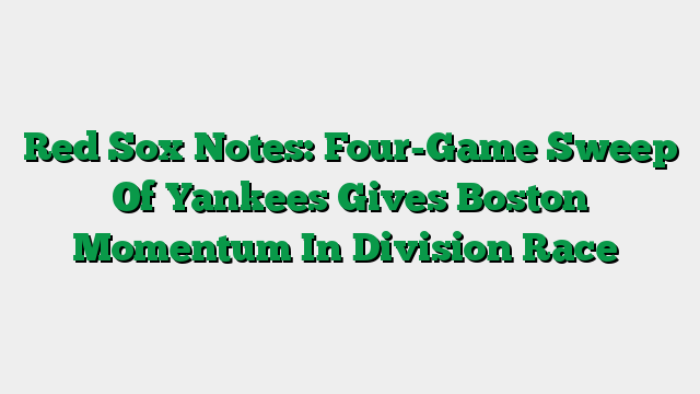 Red Sox Notes: Four-Game Sweep Of Yankees Gives Boston Momentum In Division Race