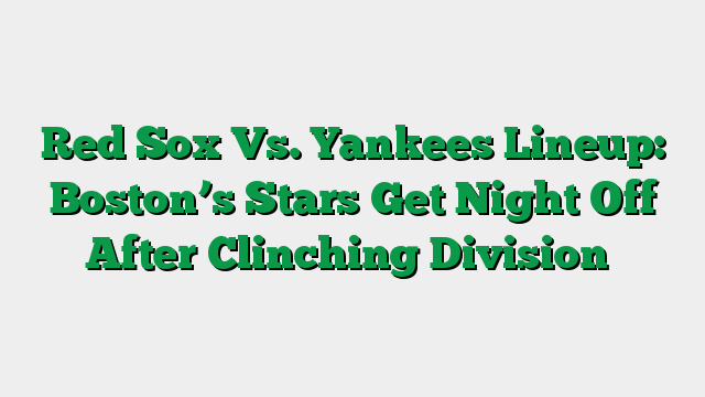 Red Sox Vs. Yankees Lineup: Boston’s Stars Get Night Off After Clinching Division