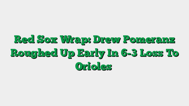 Red Sox Wrap: Drew Pomeranz Roughed Up Early In 6-3 Loss To Orioles