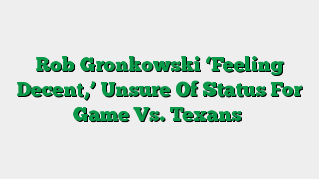 Rob Gronkowski ‘Feeling Decent,’ Unsure Of Status For Game Vs. Texans