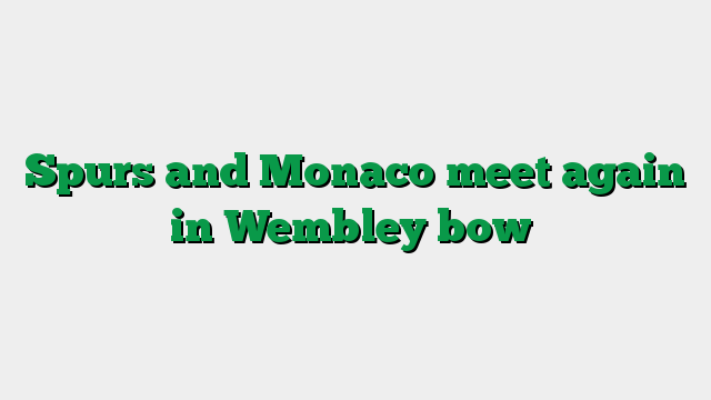 Spurs and Monaco meet again in Wembley bow