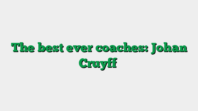The best ever coaches: Johan Cruyff