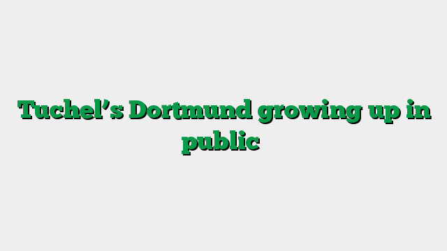 Tuchel’s Dortmund growing up in public