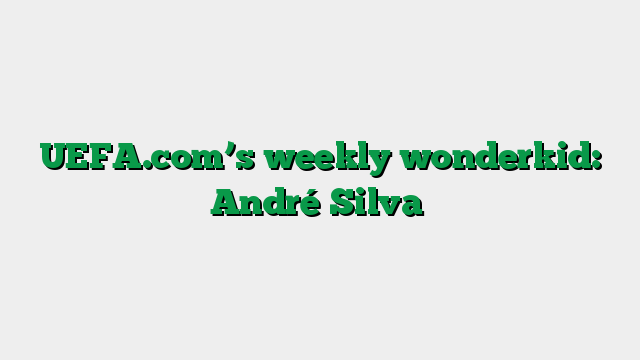 UEFA.com’s weekly wonderkid: André Silva