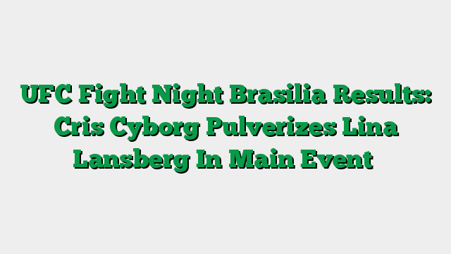 UFC Fight Night Brasilia Results: Cris Cyborg Pulverizes Lina Lansberg In Main Event