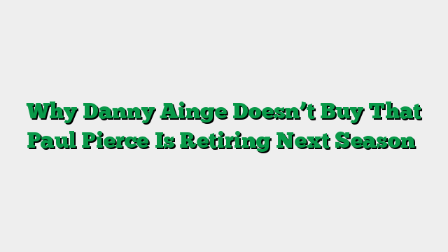 Why Danny Ainge Doesn’t Buy That Paul Pierce Is Retiring Next Season