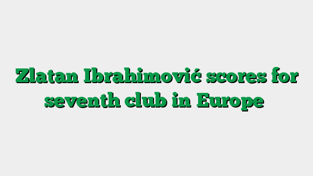 Zlatan Ibrahimović scores for seventh club in Europe