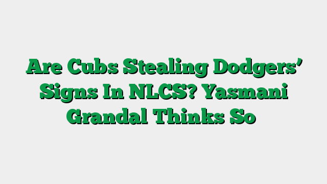 Are Cubs Stealing Dodgers’ Signs In NLCS? Yasmani Grandal Thinks So