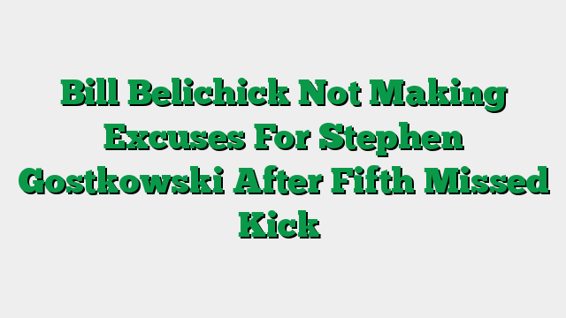 Bill Belichick Not Making Excuses For Stephen Gostkowski After Fifth Missed Kick