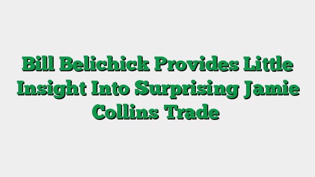 Bill Belichick Provides Little Insight Into Surprising Jamie Collins Trade