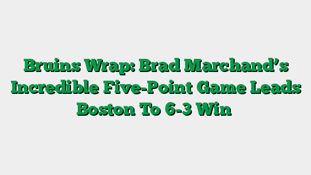 Bruins Wrap: Brad Marchand’s Incredible Five-Point Game Leads Boston To 6-3 Win
