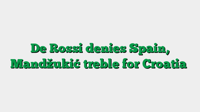 De Rossi denies Spain, Mandžukić treble for Croatia